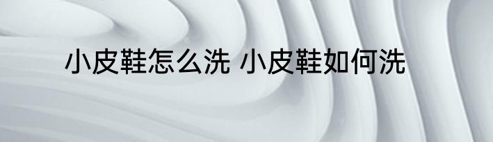 小皮鞋怎么洗 小皮鞋如何洗