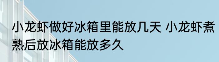 小龙虾做好冰箱里能放几天 小龙虾煮熟后放冰箱能放多久