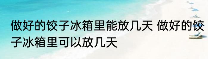 做好的饺子冰箱里能放几天 做好的饺子冰箱里可以放几天
