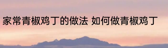 家常青椒鸡丁的做法 如何做青椒鸡丁