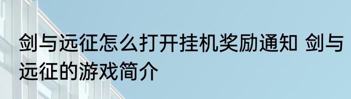 剑与远征怎么打开挂机奖励通知 剑与远征的游戏简介