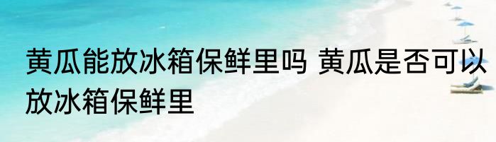 黄瓜能放冰箱保鲜里吗 黄瓜是否可以放冰箱保鲜里