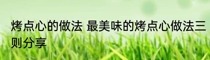 烤点心的做法 最美味的烤点心做法三则分享