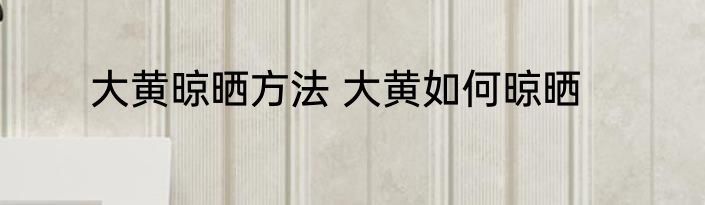 大黄晾晒方法 大黄如何晾晒