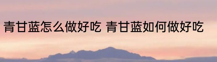 青甘蓝怎么做好吃 青甘蓝如何做好吃