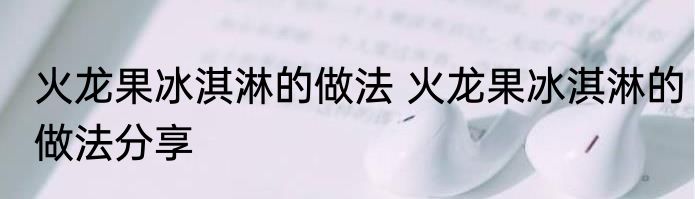 火龙果冰淇淋的做法 火龙果冰淇淋的做法分享