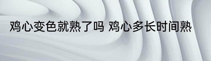鸡心变色就熟了吗 鸡心多长时间熟