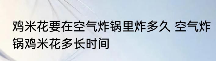 鸡米花要在空气炸锅里炸多久 空气炸锅鸡米花多长时间