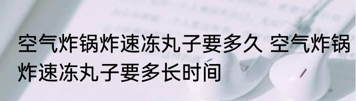 空气炸锅炸速冻丸子要多久 空气炸锅炸速冻丸子要多长时间