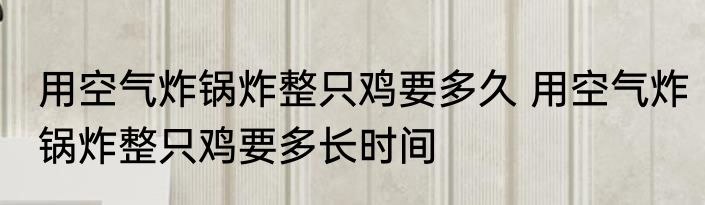 用空气炸锅炸整只鸡要多久 用空气炸锅炸整只鸡要多长时间