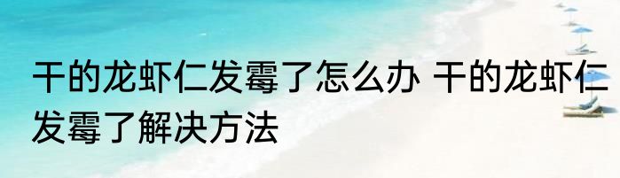 干的龙虾仁发霉了怎么办 干的龙虾仁发霉了解决方法