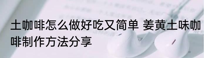 土咖啡怎么做好吃又简单 姜黄土味咖啡制作方法分享