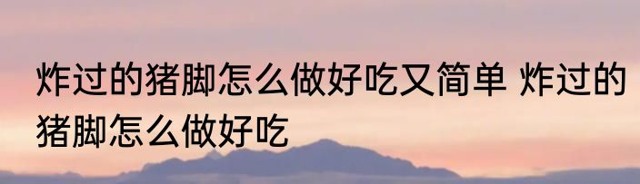 炸过的猪脚怎么做好吃又简单 炸过的猪脚怎么做好吃
