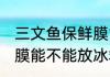 三文鱼保鲜膜能放冰箱吗 三文鱼保鲜膜能不能放冰箱