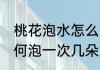 桃花泡水怎么泡一次几朵 桃花泡水如何泡一次几朵好呢
