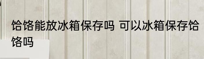 饸饹能放冰箱保存吗 可以冰箱保存饸饹吗