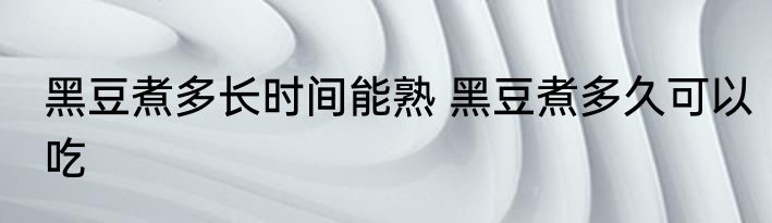 黑豆煮多长时间能熟 黑豆煮多久可以吃