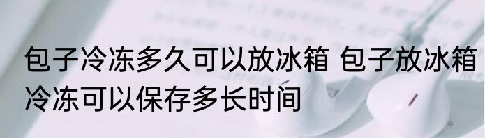包子冷冻多久可以放冰箱 包子放冰箱冷冻可以保存多长时间