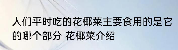 人们平时吃的花椰菜主要食用的是它的哪个部分 花椰菜介绍