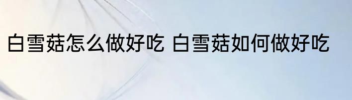 白雪菇怎么做好吃 白雪菇如何做好吃