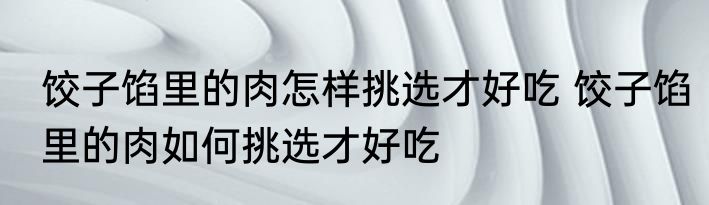 饺子馅里的肉怎样挑选才好吃 饺子馅里的肉如何挑选才好吃