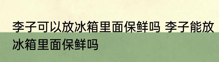 李子可以放冰箱里面保鲜吗 李子能放冰箱里面保鲜吗
