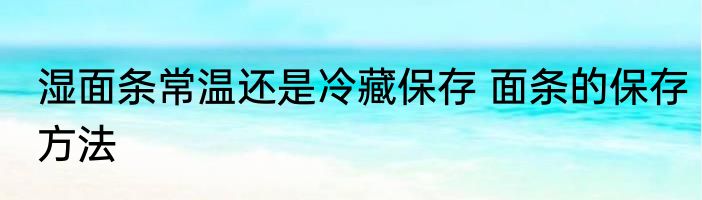 湿面条常温还是冷藏保存 面条的保存方法