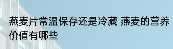 燕麦片常温保存还是冷藏 燕麦的营养价值有哪些