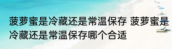 菠萝蜜是冷藏还是常温保存 菠萝蜜是冷藏还是常温保存哪个合适