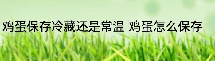 鸡蛋保存冷藏还是常温 鸡蛋怎么保存