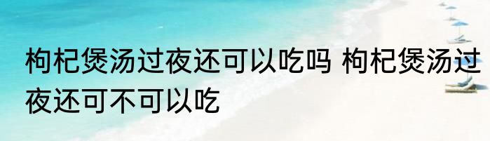 枸杞煲汤过夜还可以吃吗 枸杞煲汤过夜还可不可以吃