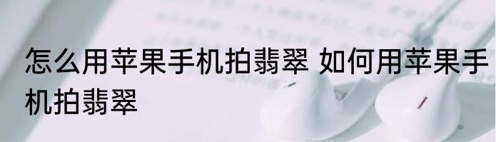 怎么用苹果手机拍翡翠 如何用苹果手机拍翡翠