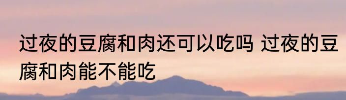过夜的豆腐和肉还可以吃吗 过夜的豆腐和肉能不能吃