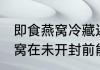 即食燕窝冷藏还是常温保存好 即食燕窝在未开封前能不能常温保存