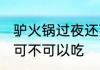 驴火锅过夜还可以吃吗 驴火锅过夜还可不可以吃