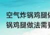 空气炸锅鸡腿做法要用锡纸吗 空气炸锅鸡腿做法需要用锡纸吗