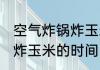 空气炸锅炸玉米棒多久 使用空气炸锅炸玉米的时间