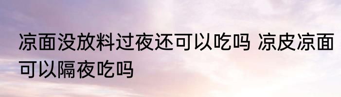 凉面没放料过夜还可以吃吗 凉皮凉面可以隔夜吃吗
