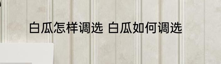 白瓜怎样调选 白瓜如何调选