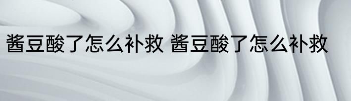 酱豆酸了怎么补救 酱豆酸了怎么补救
