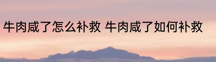 牛肉咸了怎么补救 牛肉咸了如何补救