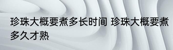 珍珠大概要煮多长时间 珍珠大概要煮多久才熟