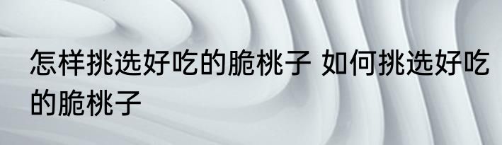 怎样挑选好吃的脆桃子 如何挑选好吃的脆桃子