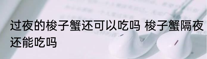 过夜的梭子蟹还可以吃吗 梭子蟹隔夜还能吃吗