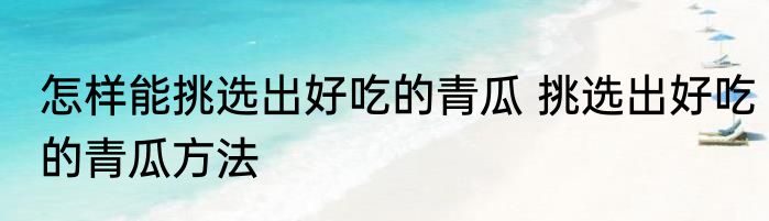 怎样能挑选出好吃的青瓜 挑选出好吃的青瓜方法