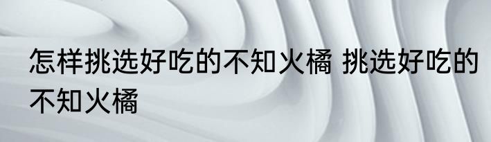 怎样挑选好吃的不知火橘 挑选好吃的不知火橘