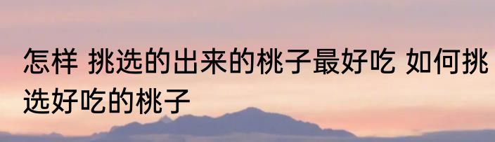 怎样 挑选的出来的桃子最好吃 如何挑选好吃的桃子