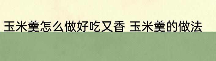 玉米羹怎么做好吃又香 玉米羹的做法