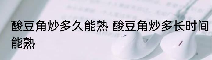 酸豆角炒多久能熟 酸豆角炒多长时间能熟