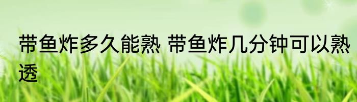带鱼炸多久能熟 带鱼炸几分钟可以熟透